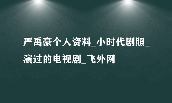 严禹豪个人资料_小时代剧照_演过的电视剧_飞外网