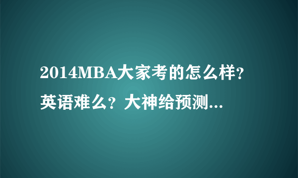 2014MBA大家考的怎么样？英语难么？大神给预测个分数线吧！