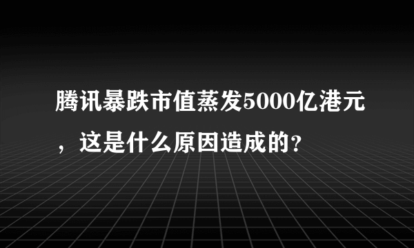 腾讯暴跌市值蒸发5000亿港元，这是什么原因造成的？