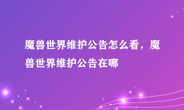 魔兽世界维护公告怎么看，魔兽世界维护公告在哪