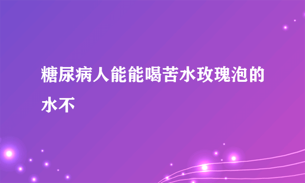 糖尿病人能能喝苦水玫瑰泡的水不