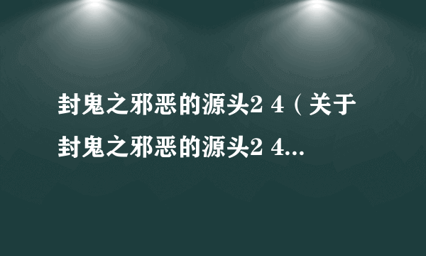 封鬼之邪恶的源头2 4（关于封鬼之邪恶的源头2 4的简介）