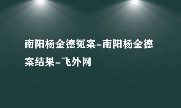 南阳杨金德冤案-南阳杨金德案结果-飞外网