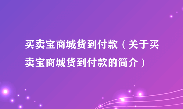 买卖宝商城货到付款（关于买卖宝商城货到付款的简介）