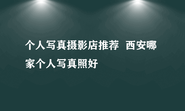 个人写真摄影店推荐  西安哪家个人写真照好