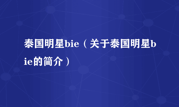 泰国明星bie（关于泰国明星bie的简介）