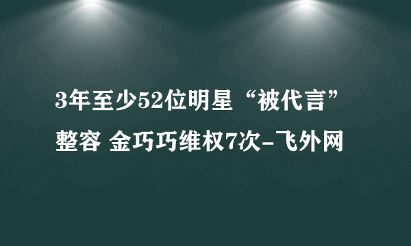 3年至少52位明星“被代言”整容 金巧巧维权7次-飞外网