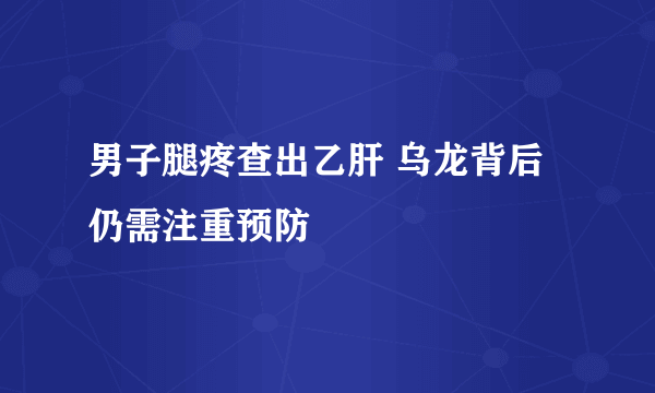 男子腿疼查出乙肝 乌龙背后仍需注重预防