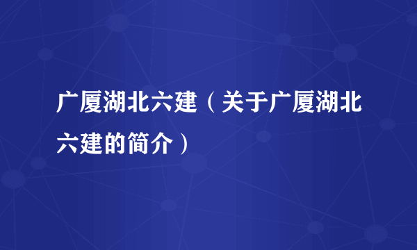 广厦湖北六建（关于广厦湖北六建的简介）