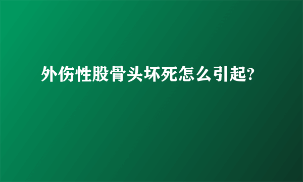 外伤性股骨头坏死怎么引起?