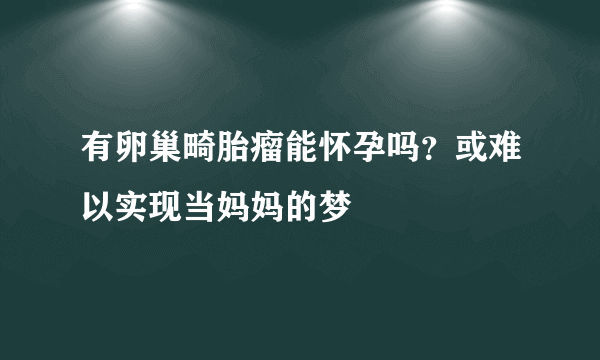 有卵巢畸胎瘤能怀孕吗？或难以实现当妈妈的梦