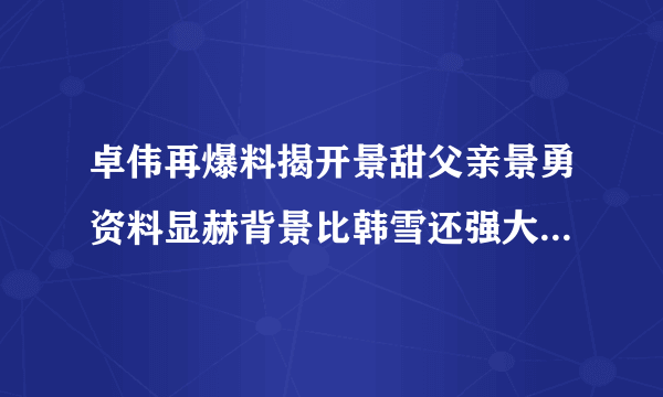 卓伟再爆料揭开景甜父亲景勇资料显赫背景比韩雪还强大几倍_飞外网