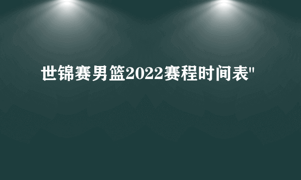 世锦赛男篮2022赛程时间表