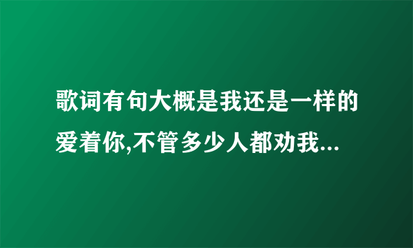 歌词有句大概是我还是一样的爱着你,不管多少人都劝我放弃，这是是什么歌？