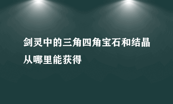 剑灵中的三角四角宝石和结晶从哪里能获得