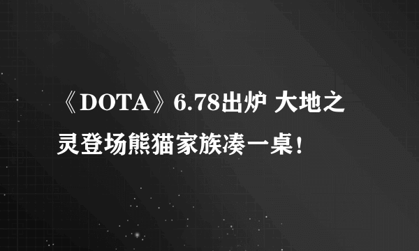 《DOTA》6.78出炉 大地之灵登场熊猫家族凑一桌！