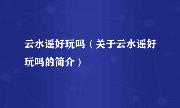 云水谣好玩吗（关于云水谣好玩吗的简介）