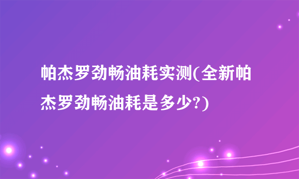 帕杰罗劲畅油耗实测(全新帕杰罗劲畅油耗是多少?)