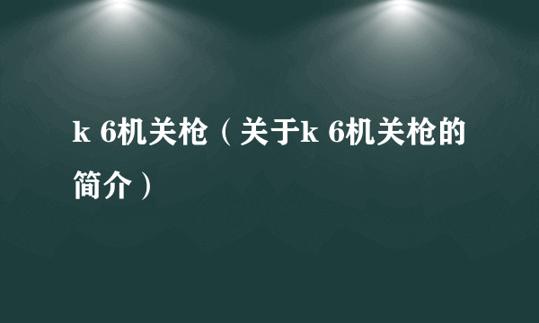 k 6机关枪（关于k 6机关枪的简介）