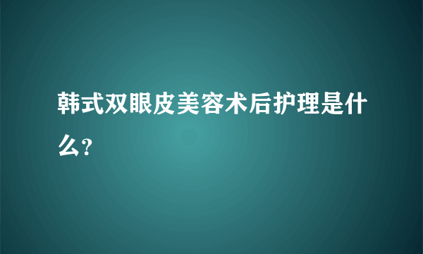 韩式双眼皮美容术后护理是什么？