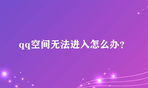 qq空间无法进入怎么办？