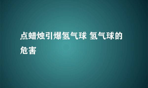 点蜡烛引爆氢气球 氢气球的危害