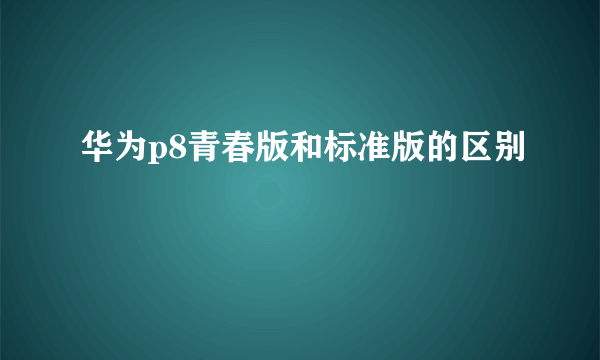 华为p8青春版和标准版的区别