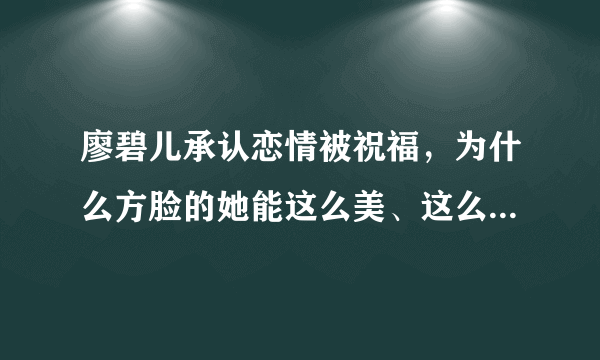 廖碧儿承认恋情被祝福，为什么方脸的她能这么美、这么有观众缘？