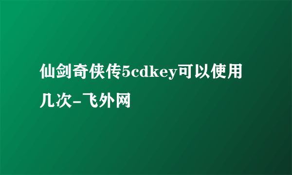 仙剑奇侠传5cdkey可以使用几次-飞外网