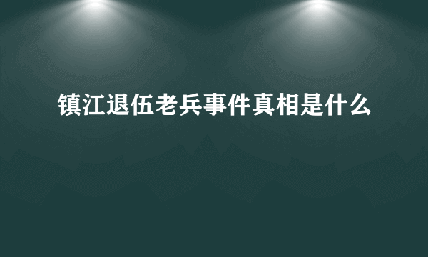 镇江退伍老兵事件真相是什么