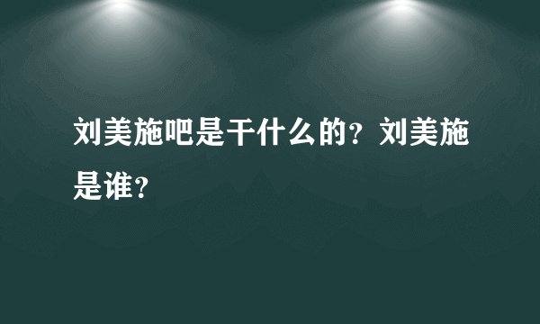 刘美施吧是干什么的？刘美施是谁？