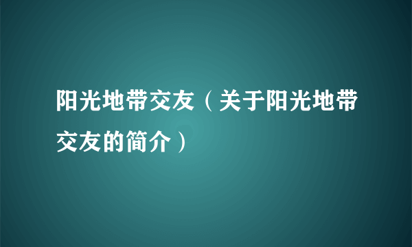 阳光地带交友（关于阳光地带交友的简介）