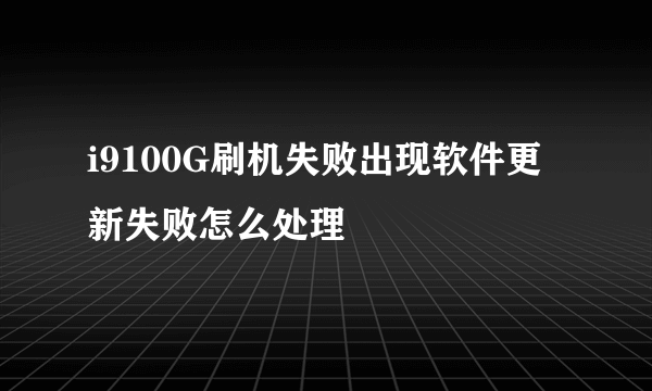 i9100G刷机失败出现软件更新失败怎么处理