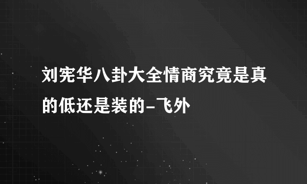 刘宪华八卦大全情商究竟是真的低还是装的-飞外