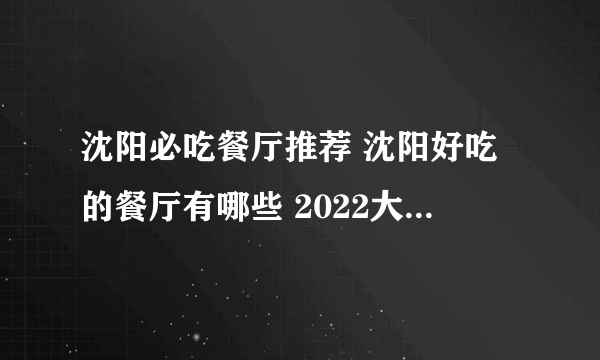 沈阳必吃餐厅推荐 沈阳好吃的餐厅有哪些 2022大众点评沈阳必吃榜餐厅名单