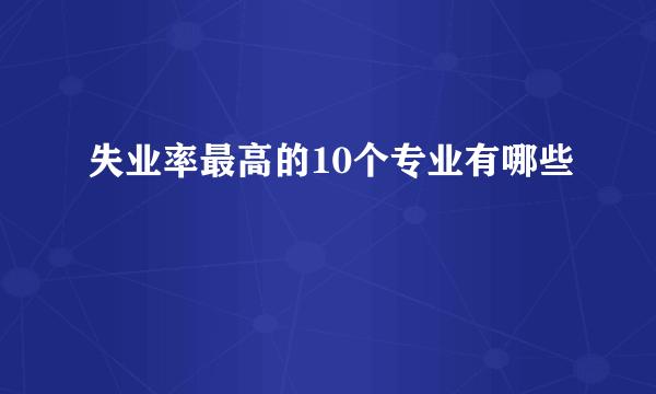 失业率最高的10个专业有哪些