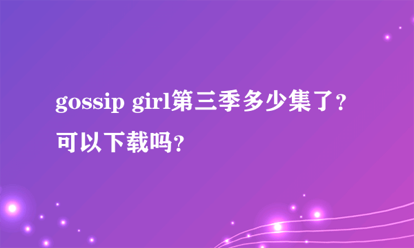 gossip girl第三季多少集了？可以下载吗？