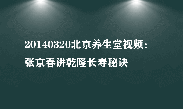 20140320北京养生堂视频：张京春讲乾隆长寿秘诀