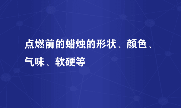 点燃前的蜡烛的形状、颜色、气味、软硬等