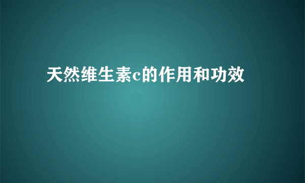  天然维生素c的作用和功效