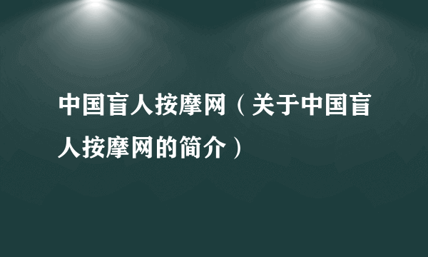 中国盲人按摩网（关于中国盲人按摩网的简介）