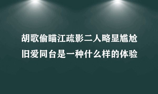 胡歌偷瞄江疏影二人略显尴尬旧爱同台是一种什么样的体验