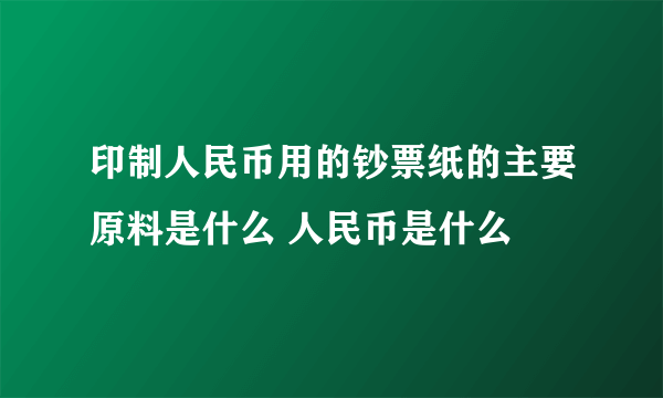 印制人民币用的钞票纸的主要原料是什么 人民币是什么