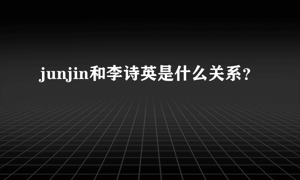 junjin和李诗英是什么关系？