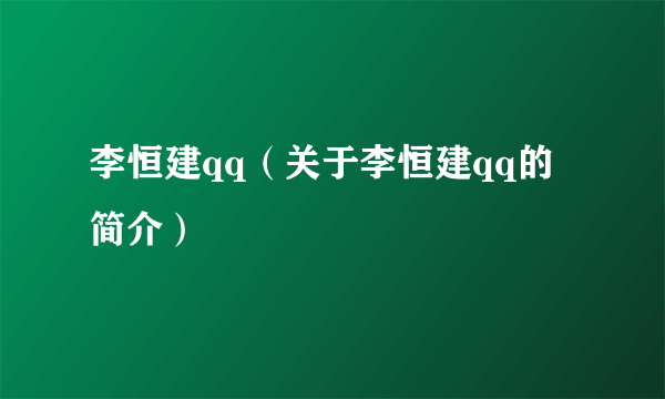 李恒建qq（关于李恒建qq的简介）