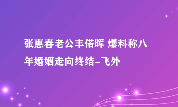 张惠春老公丰偌晖 爆料称八年婚姻走向终结-飞外