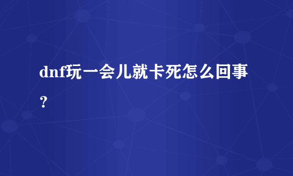 dnf玩一会儿就卡死怎么回事？