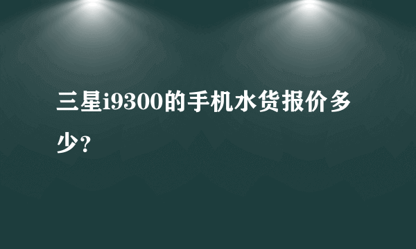 三星i9300的手机水货报价多少？