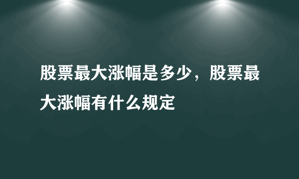 股票最大涨幅是多少，股票最大涨幅有什么规定