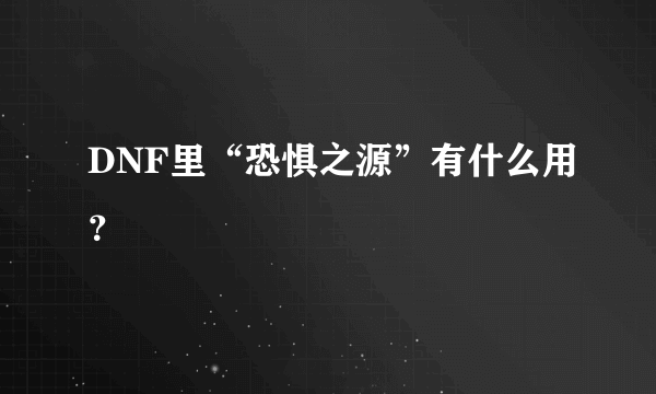 DNF里“恐惧之源”有什么用？